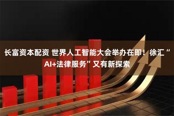 长富资本配资 世界人工智能大会举办在即！徐汇“AI+法律服务”又有新探索