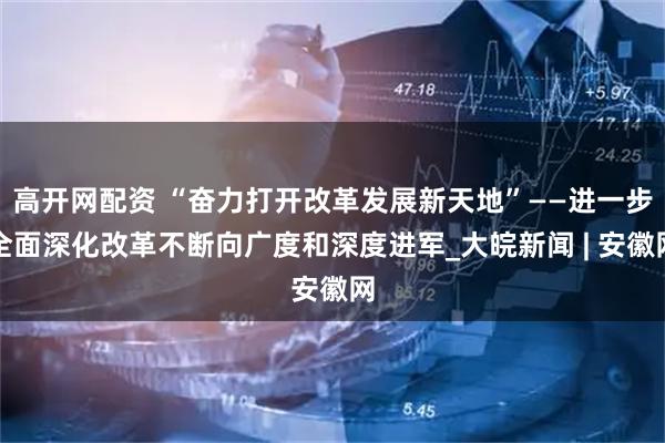 高开网配资 “奋力打开改革发展新天地”——进一步全面深化改革不断向广度和深度进军_大皖新闻 | 安徽网
