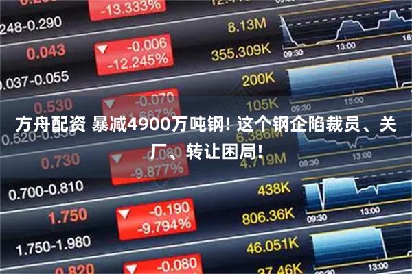 方舟配资 暴减4900万吨钢! 这个钢企陷裁员、关厂、转让困局!