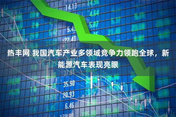 热丰网 我国汽车产业多领域竞争力领跑全球，新能源汽车表现亮眼