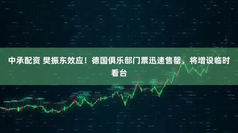 中承配资 樊振东效应！德国俱乐部门票迅速售罄，将增设临时看台