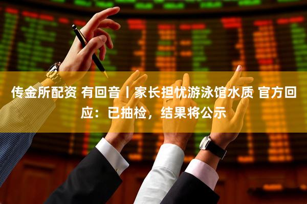 传金所配资 有回音丨家长担忧游泳馆水质 官方回应：已抽检，结果将公示