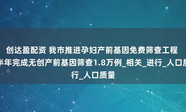 创达盈配资 我市推进孕妇产前基因免费筛查工程 上半年完成无创产前基因筛查1.8万例_相关_进行_人口质量