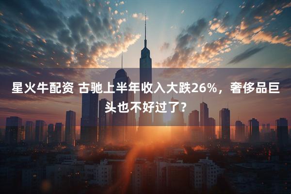 星火牛配资 古驰上半年收入大跌26%，奢侈品巨头也不好过了？
