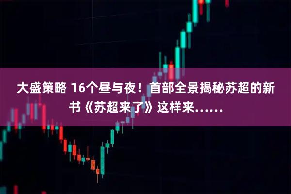 大盛策略 16个昼与夜!首部全景揭秘苏超的新书《苏超来了》这样来……
