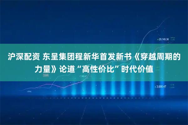 沪深配资 东呈集团程新华首发新书《穿越周期的力量》论道“高性价比”时代价值