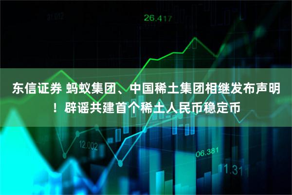 东信证券 蚂蚁集团、中国稀土集团相继发布声明！辟谣共建首个稀土人民币稳定币