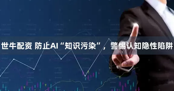 世牛配资 防止AI“知识污染”，警惕认知隐性陷阱