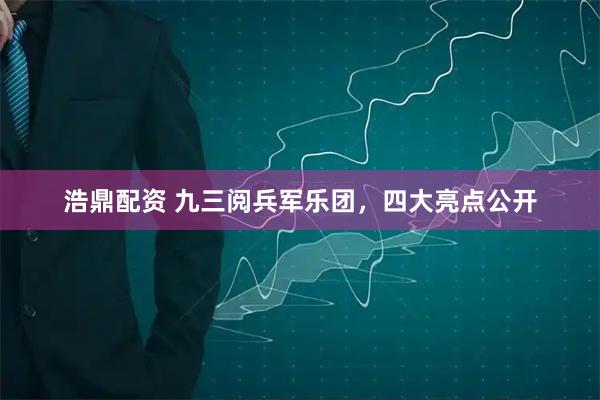 浩鼎配资 九三阅兵军乐团，四大亮点公开