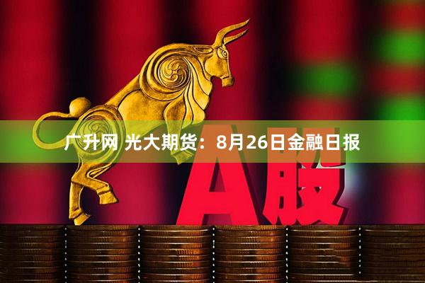 广升网 光大期货：8月26日金融日报