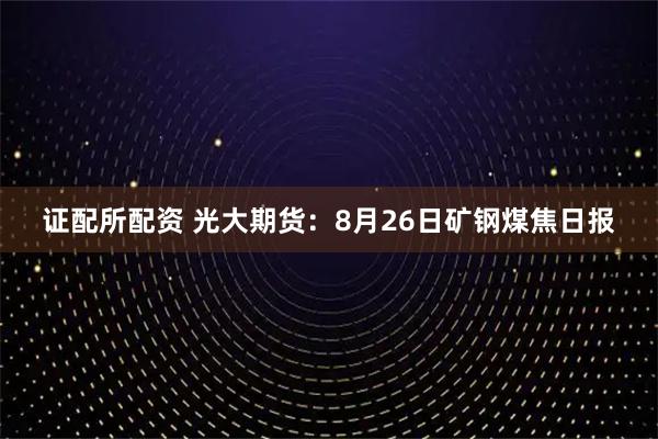 证配所配资 光大期货：8月26日矿钢煤焦日报