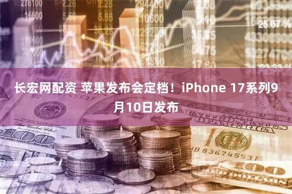 长宏网配资 苹果发布会定档！iPhone 17系列9月10日发布