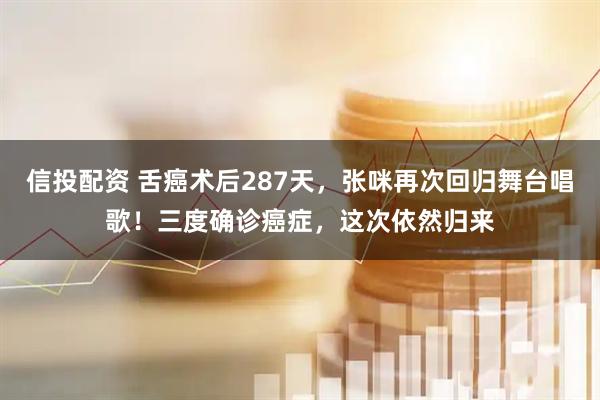 信投配资 舌癌术后287天，张咪再次回归舞台唱歌！三度确诊癌症，这次依然归来