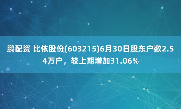 鹏配资 比依股份(603215)6月30日股东户数2.54万户，较上期增加31.06%