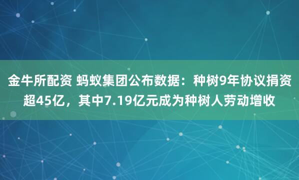 金牛所配资 蚂蚁集团公布数据：种树9年协议捐资超45亿，其中7.19亿元成为种树人劳动增收