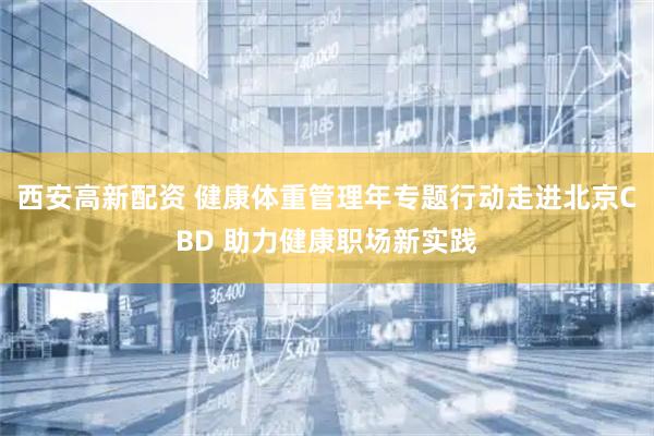西安高新配资 健康体重管理年专题行动走进北京CBD 助力健康职场新实践