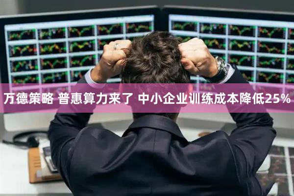 万德策略 普惠算力来了 中小企业训练成本降低25%