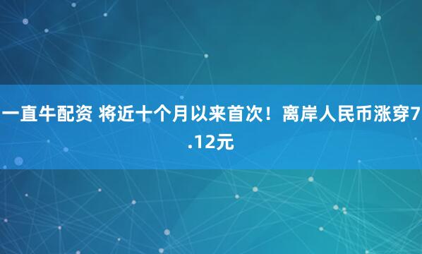 一直牛配资 将近十个月以来首次！离岸人民币涨穿7.12元