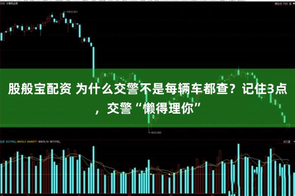 股般宝配资 为什么交警不是每辆车都查？记住3点，交警“懒得理你”