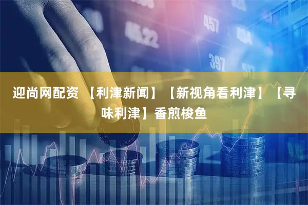 迎尚网配资 【利津新闻】【新视角看利津】【寻味利津】香煎梭鱼