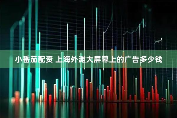 小番茄配资 上海外滩大屏幕上的广告多少钱