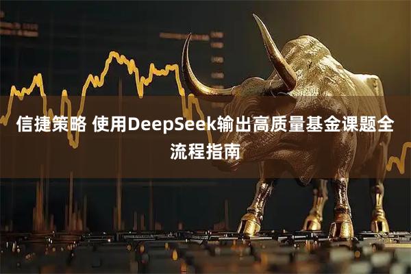 信捷策略 使用DeepSeek输出高质量基金课题全流程指南