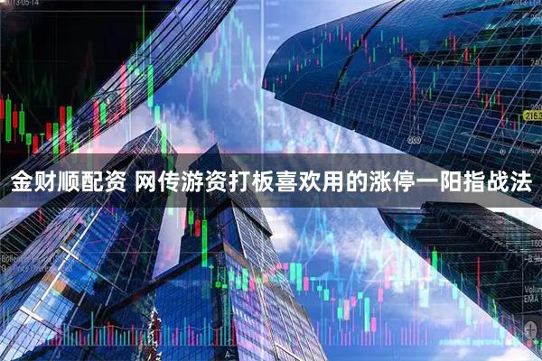 金财顺配资 网传游资打板喜欢用的涨停一阳指战法