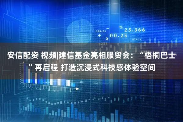 安信配资 视频|建信基金亮相服贸会：“梧桐巴士”再启程 打造沉浸式科技感体验空间