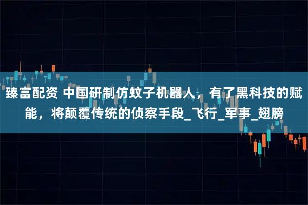 臻富配资 中国研制仿蚊子机器人，有了黑科技的赋能，将颠覆传统的侦察手段_飞行_军事_翅膀