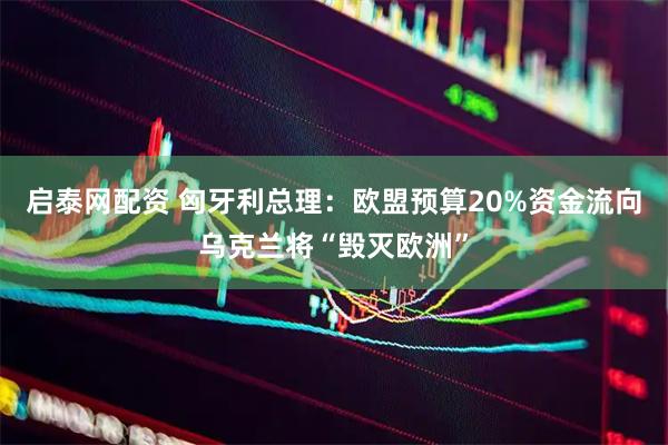 启泰网配资 匈牙利总理：欧盟预算20%资金流向乌克兰将“毁灭欧洲”