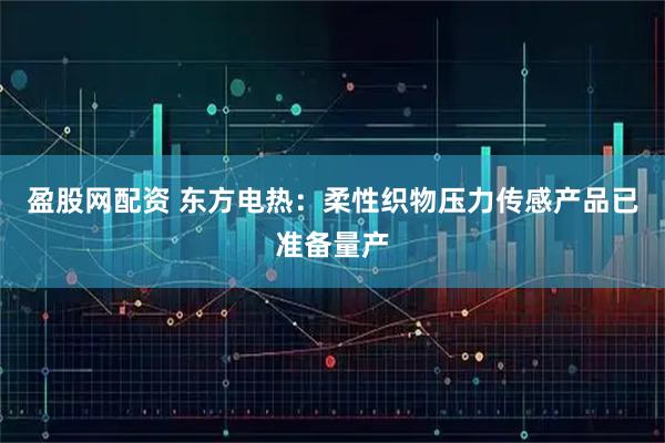 盈股网配资 东方电热：柔性织物压力传感产品已准备量产