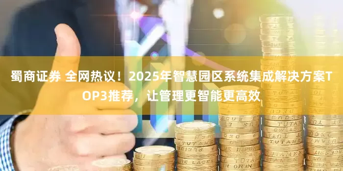 蜀商证券 全网热议！2025年智慧园区系统集成解决方案TOP3推荐，让管理更智能更高效