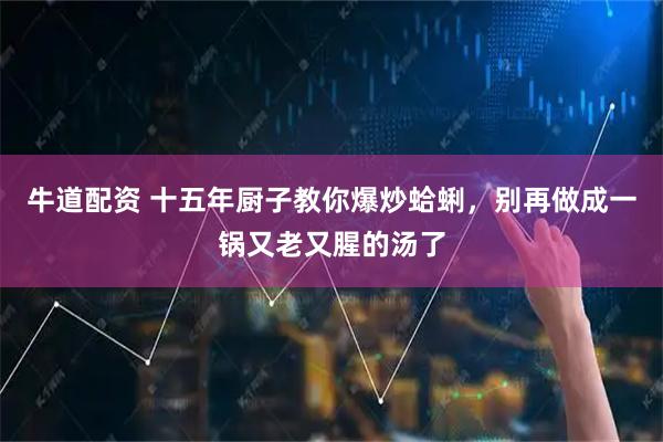 牛道配资 十五年厨子教你爆炒蛤蜊，别再做成一锅又老又腥的汤了