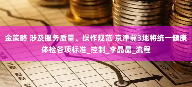 金策略 涉及服务质量、操作规范 京津冀3地将统一健康体检各项标准_控制_李晶晶_流程