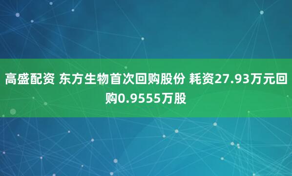 高盛配资 东方生物首次回购股份 耗资27.93万元回购0.9555万股