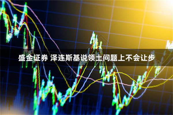 盛金证券 泽连斯基说领土问题上不会让步