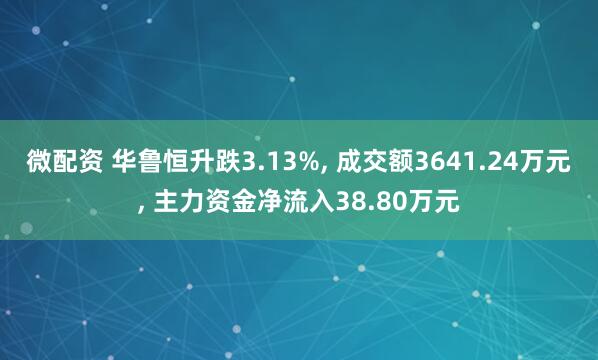 微配资 华鲁恒升跌3.13%, 成交额3641.24万元, 主力资金净流入38.80万元