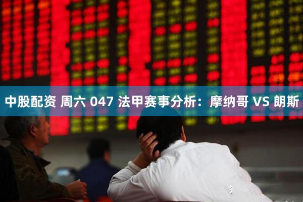 中股配资 周六 047 法甲赛事分析：摩纳哥 VS 朗斯