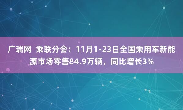广瑞网  乘联分会：11月1-23日全国乘用车新能源市场零售84.9万辆，同比增长3%