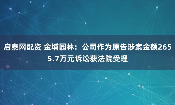 启泰网配资 金埔园林：公司作为原告涉案金额2655.7万元诉讼获法院受理