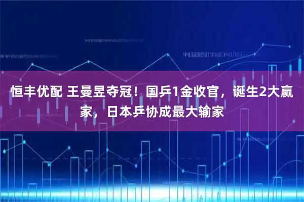 恒丰优配 王曼昱夺冠！国乒1金收官，诞生2大赢家，日本乒协成最大输家